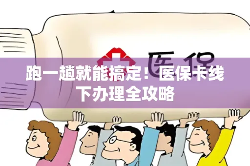 跑一趟就能搞定！医保卡线下办理全攻略